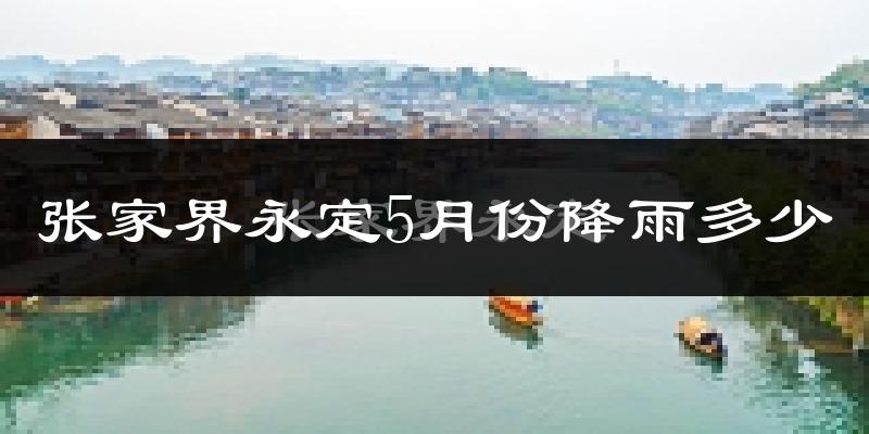 张家界永定5月份降雨多少?