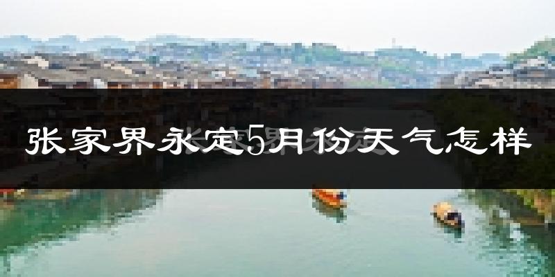 张家界永定5月份天气怎样?张家界永定五月冷吗?
