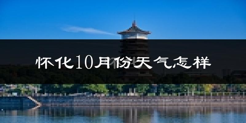 怀化10月份天气怎样?怀化十月冷吗?