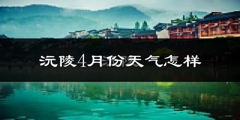 沅陵县4月份天气如何?冷热情况怎么样?