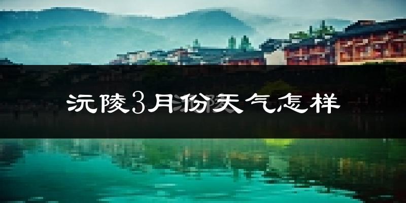 沅陵县3月份天气如何?冷吗?过去两年天气数据分析