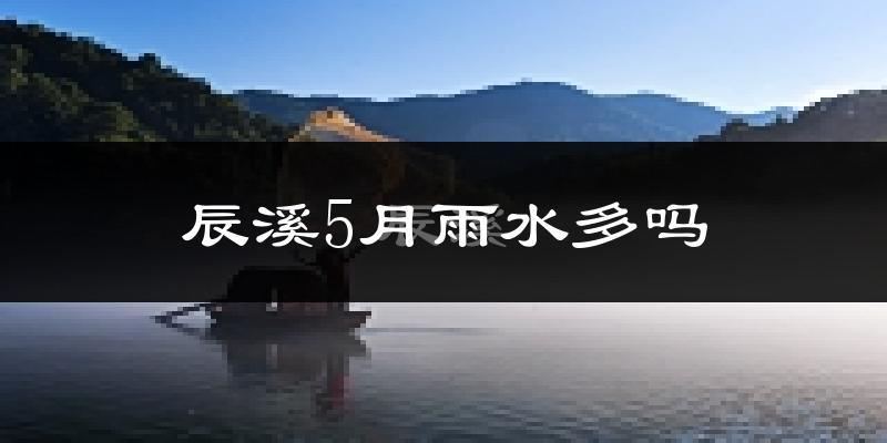 辰溪5月雨水多吗?