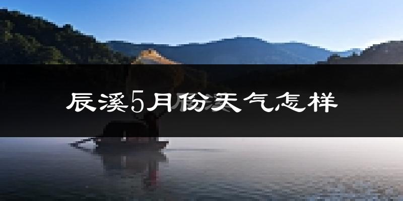 辰溪县5月份天气如何?会很热吗?