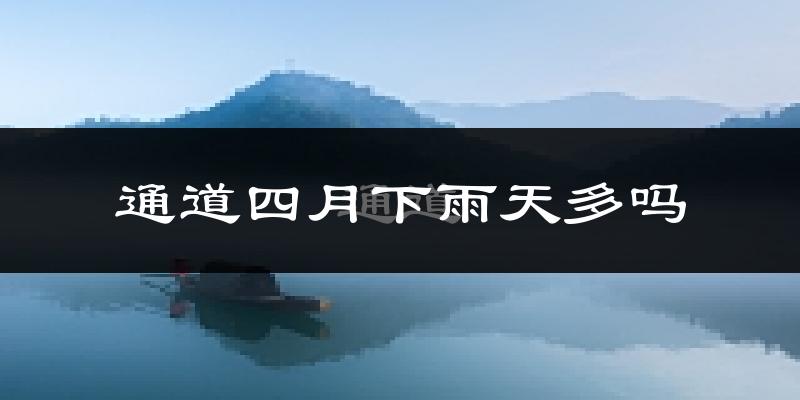 通道四月下雨天多吗?通道4月份降雨量多少?