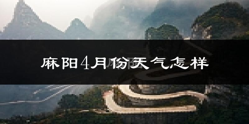 麻阳苗族自治县4月份天气如何?冷热情况怎么样?