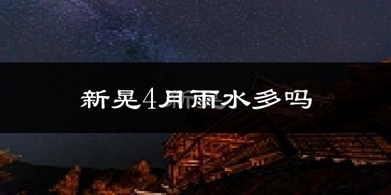 新晃4月雨水多吗?