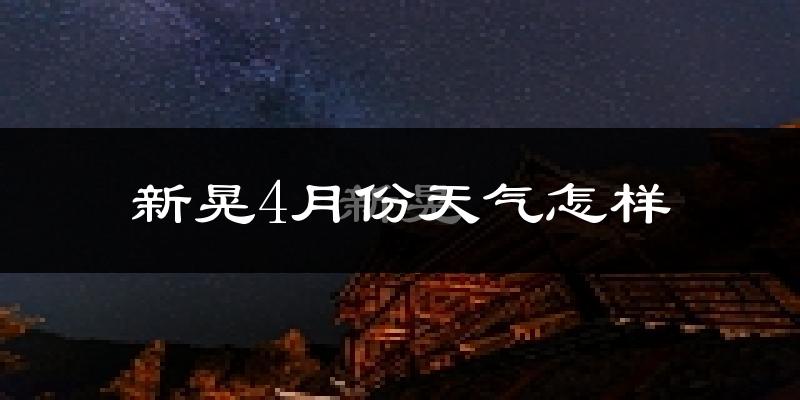 新晃侗族自治县4月份天气如何?冷热情况怎样?