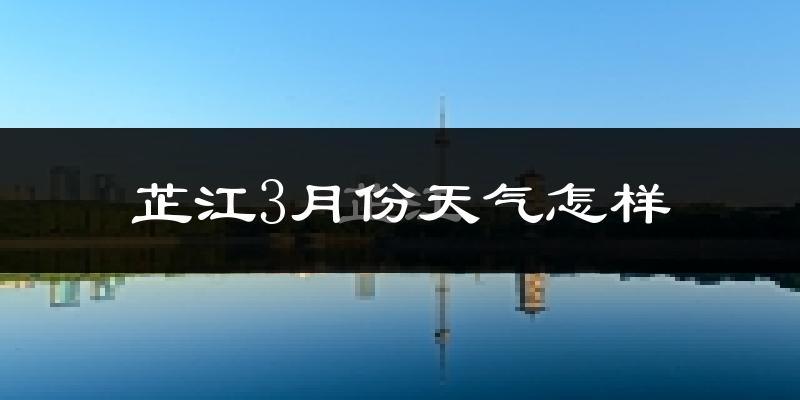 芷江侗族自治县3月份天气如何?冷热情况怎么样?