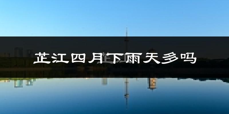 芷江四月下雨天多吗?芷江4月份降雨量多少?