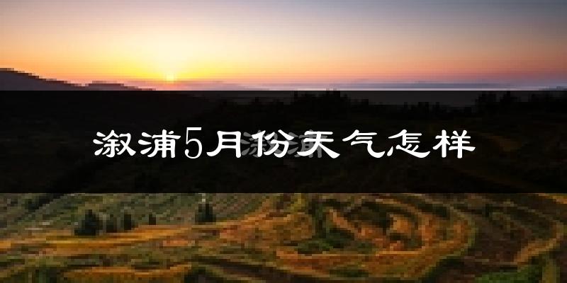 湖南溆浦县5月份天气如何?很热吗?