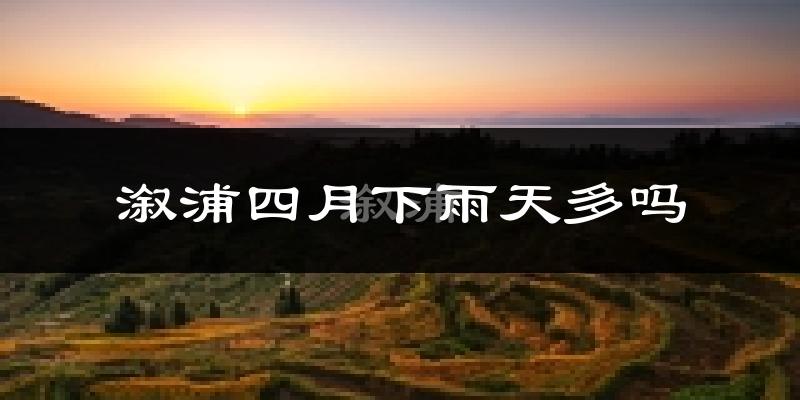 溆浦四月下雨天多吗?溆浦4月份降雨量多少?