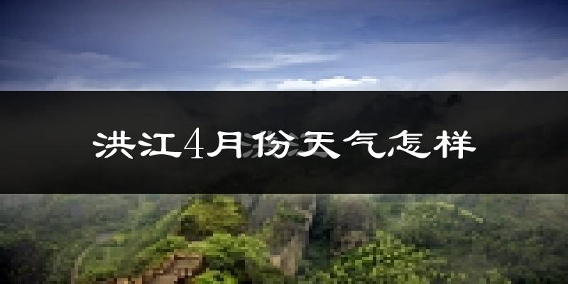 洪江市4月份天气如何?冷热情况怎么样?