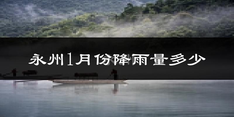 永州1月份降雨量多少?永州一月下雨多吗?