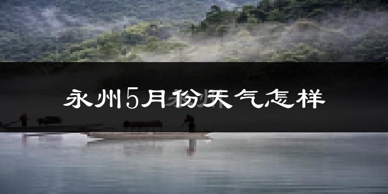 永州市5月份天气如何?很热吗?