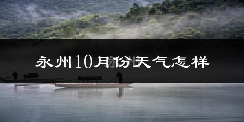 永州10月份天气怎样?永州十月冷吗?
