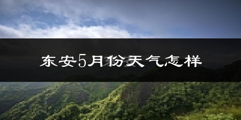 东安县5月份天气如何?很热吗?