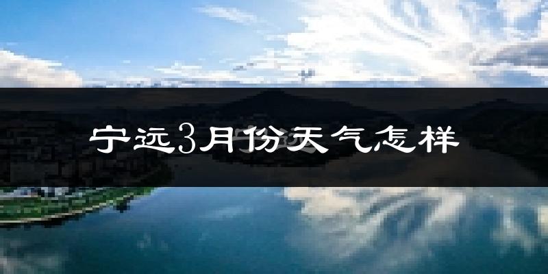 宁远县3月份天气如何?冷吗?过去两年3月天气数据分析