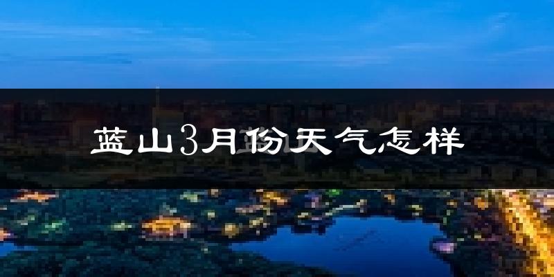 蓝山县3月份天气如何?冷热情况怎么样?