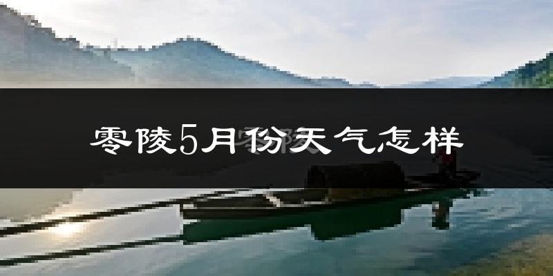 零陵5月份天气怎样?零陵五月冷不冷?