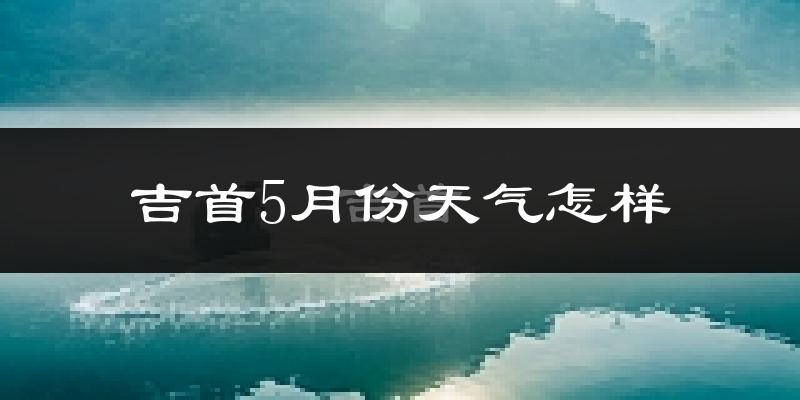 吉首市5月份天气如何?很热吗?