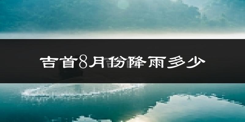 吉首8月份降雨多少?