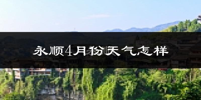 永顺县4月份天气如何?冷热情况怎么样?