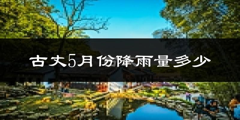 古丈5月份降雨量多少?古丈五月下雨多吗?