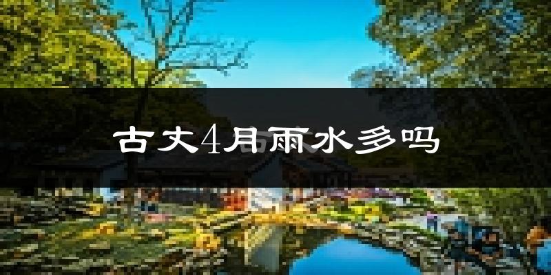 古丈4月雨水多吗?