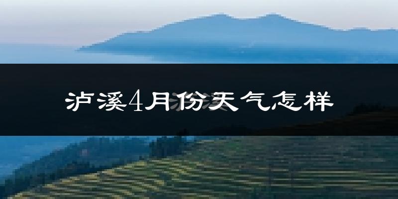 泸溪县4月份天气如何?冷热情况怎么样?