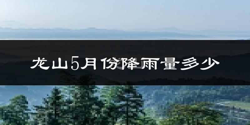龙山5月份降雨量多少?龙山五月下雨多吗?