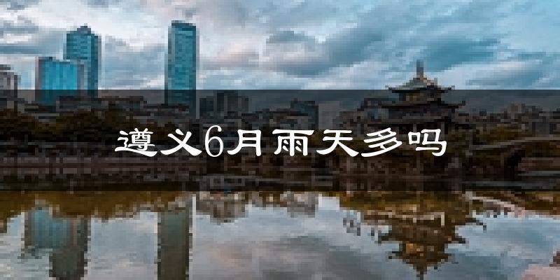 遵义6月雨天多吗?
