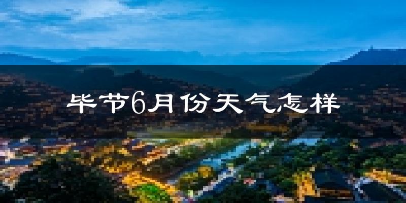 毕节6月份天气如何?很热吗?