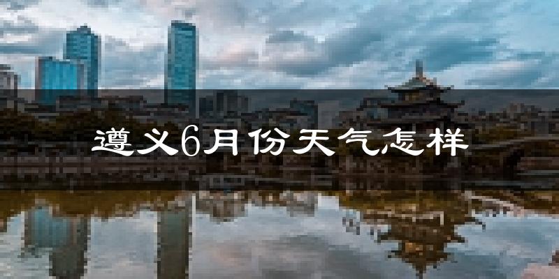 遵义6月份天气如何?很热吗?