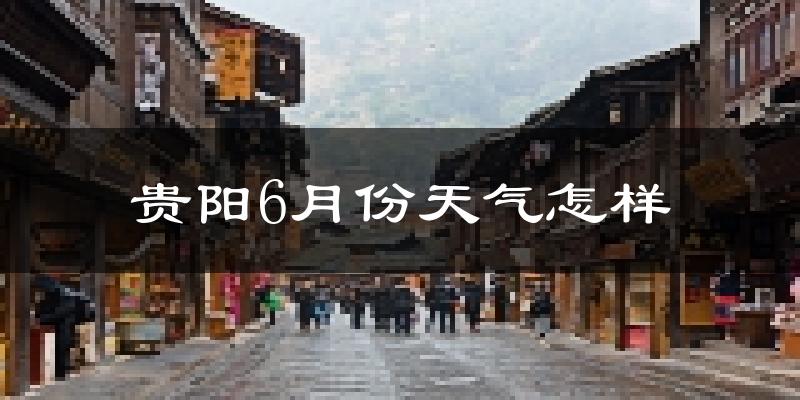 贵阳6月份天气如何?很热吗?