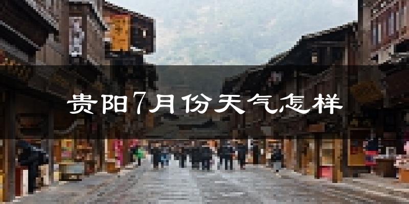 贵阳7月份天气如何?很热吗?