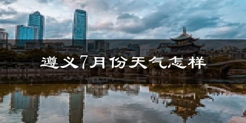 遵义市7月份天气如何?很热吗?