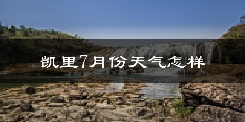 凯里7月份天气怎样?凯里七月热不热?