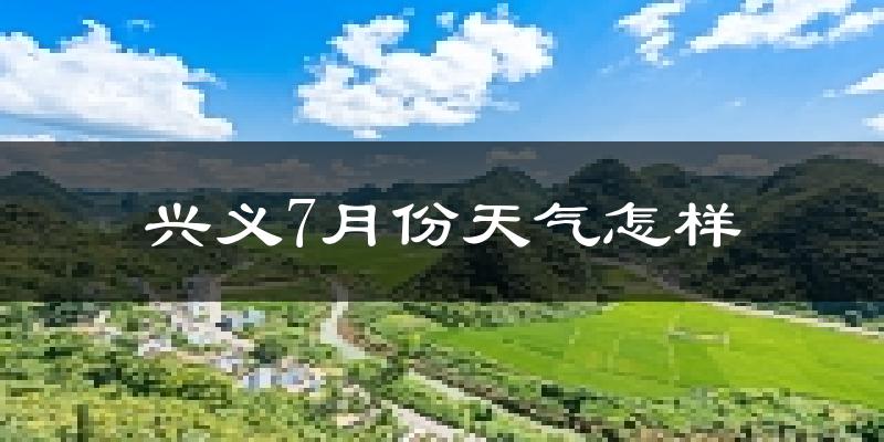 兴义7月份天气怎样?兴义七月热吗?