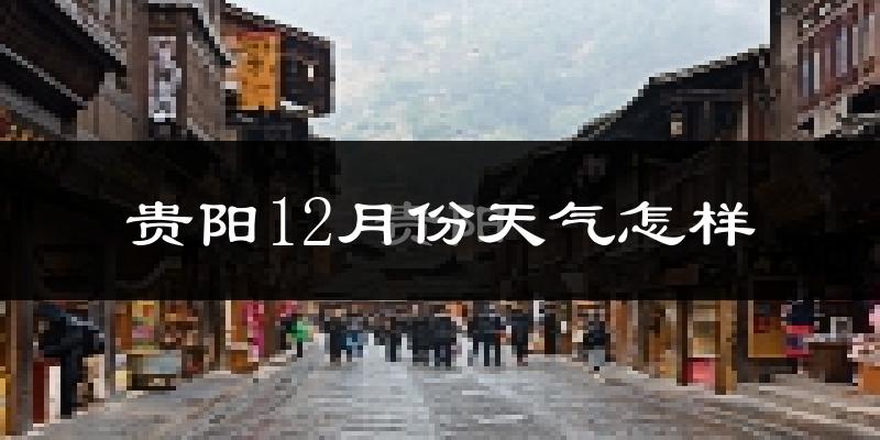 贵阳12月份天气怎样?贵阳十二月冷不冷?