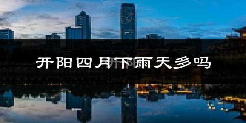 开阳四月下雨天多吗?开阳4月份降雨量多少?
