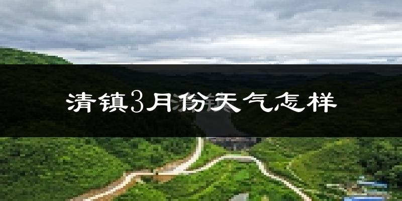 清镇市3月份天气如何?冷热变化大吗?