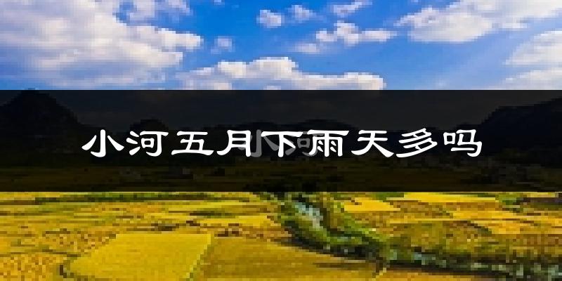 小河五月下雨天多吗?小河5月份降雨量多少?