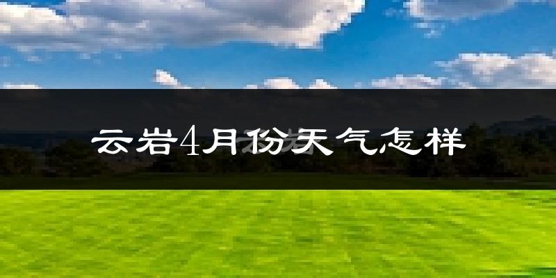云岩4月份天气怎样?云岩四月冷吗?