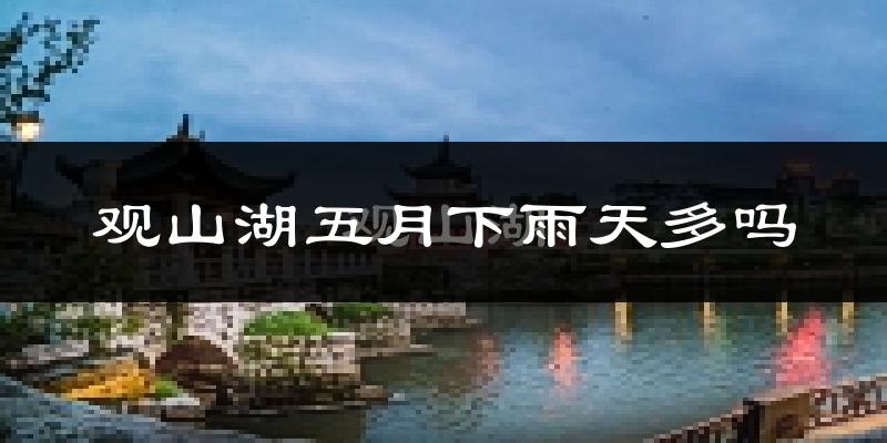 观山湖五月下雨天多吗?观山湖5月份降雨量多少?