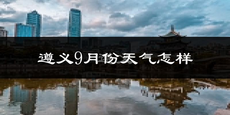 遵义9月份天气怎样?遵义九月热吗?