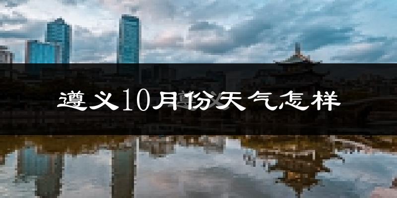 遵义10月份天气怎样?遵义十月冷吗?