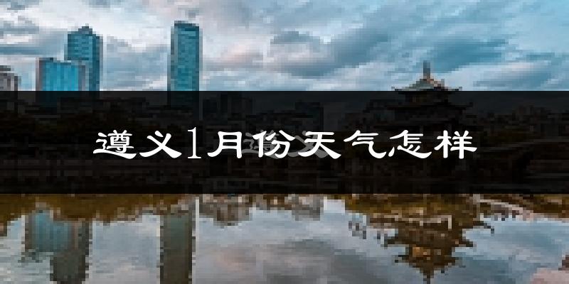 遵义市1月份天气如何?很冷吗?