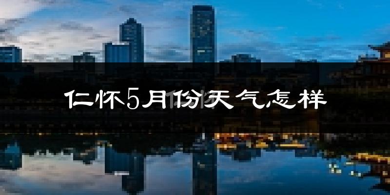 仁怀市5月份天气如何?很热吗?