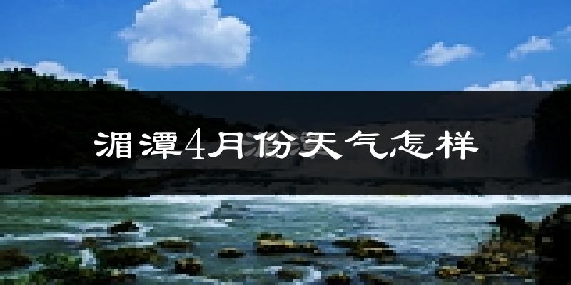 湄潭县4月份天气如何?冷热情况怎么样?