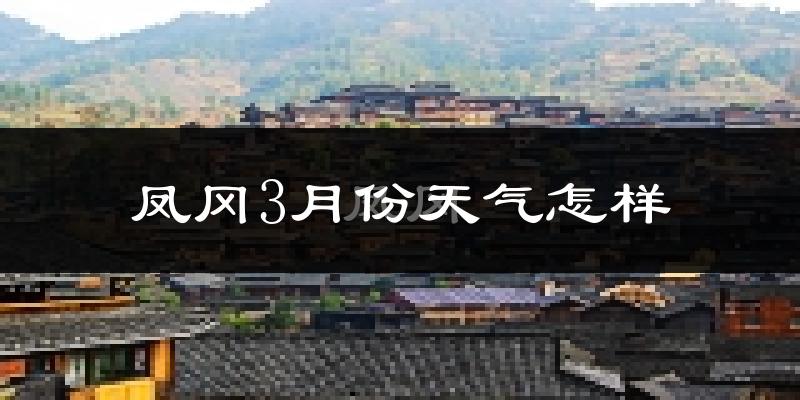 凤冈县3月份天气如何?天气冷热情况分析